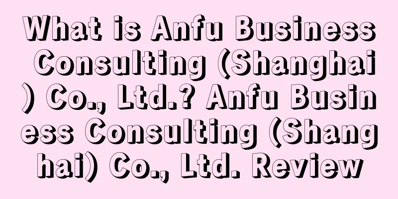 What is Anfu Business Consulting (Shanghai) Co., Ltd.? Anfu Business Consulting (Shanghai) Co., Ltd. Review