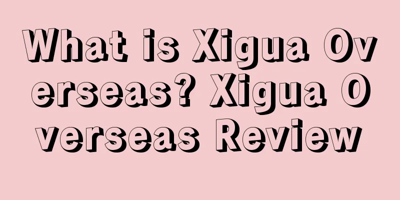 What is Xigua Overseas? Xigua Overseas Review