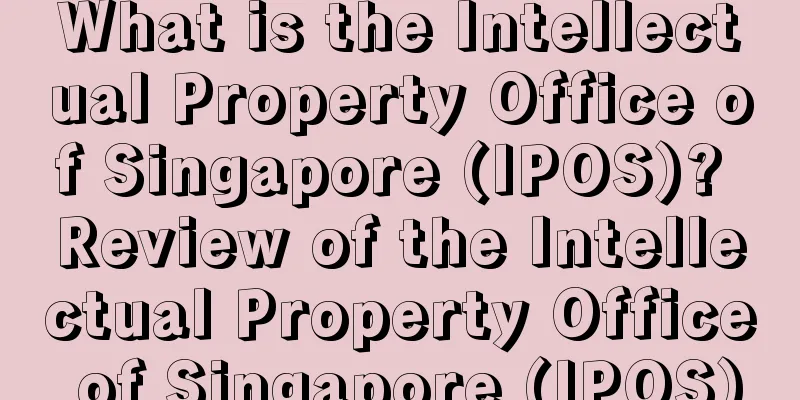 What is the Intellectual Property Office of Singapore (IPOS)? Review of the Intellectual Property Office of Singapore (IPOS)