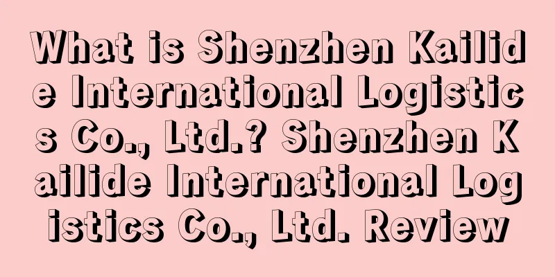 What is Shenzhen Kailide International Logistics Co., Ltd.? Shenzhen Kailide International Logistics Co., Ltd. Review