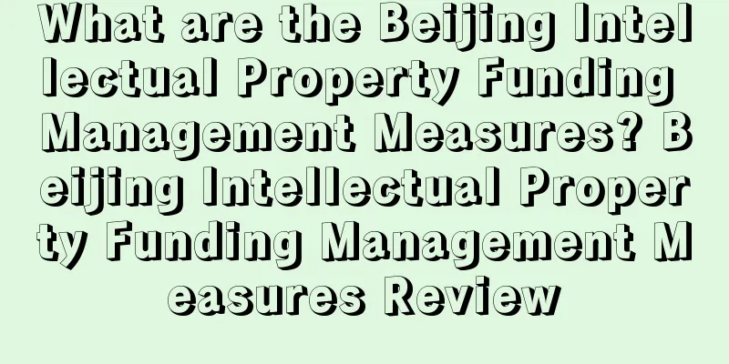 What are the Beijing Intellectual Property Funding Management Measures? Beijing Intellectual Property Funding Management Measures Review