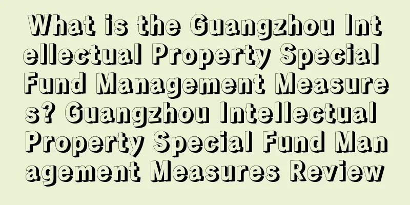 What is the Guangzhou Intellectual Property Special Fund Management Measures? Guangzhou Intellectual Property Special Fund Management Measures Review