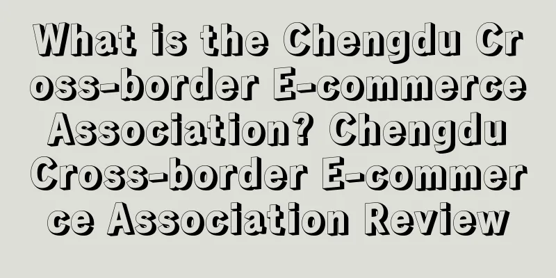 What is the Chengdu Cross-border E-commerce Association? Chengdu Cross-border E-commerce Association Review