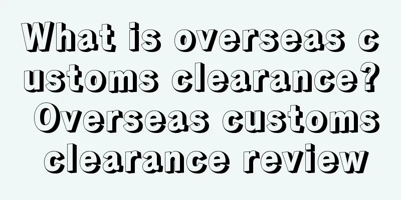 What is overseas customs clearance? Overseas customs clearance review