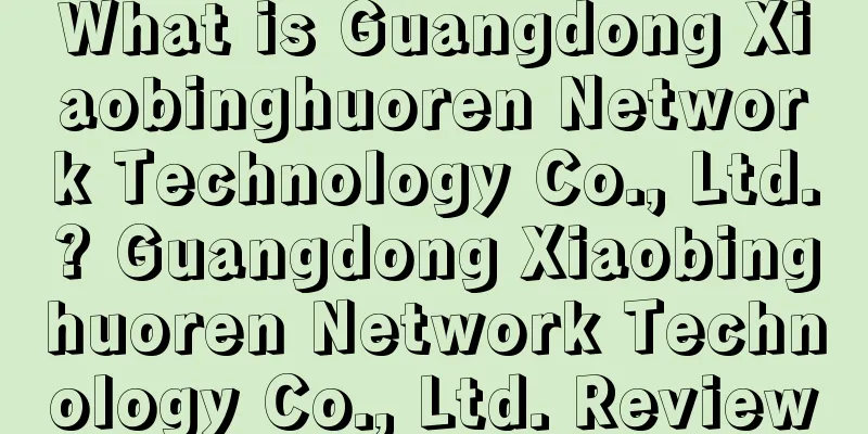 What is Guangdong Xiaobinghuoren Network Technology Co., Ltd.? Guangdong Xiaobinghuoren Network Technology Co., Ltd. Review