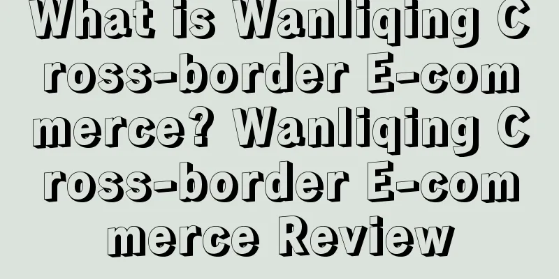 What is Wanliqing Cross-border E-commerce? Wanliqing Cross-border E-commerce Review