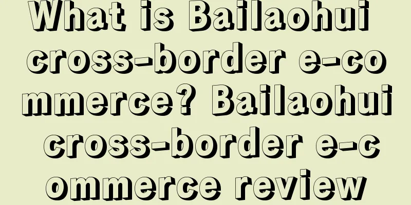 What is Bailaohui cross-border e-commerce? Bailaohui cross-border e-commerce review