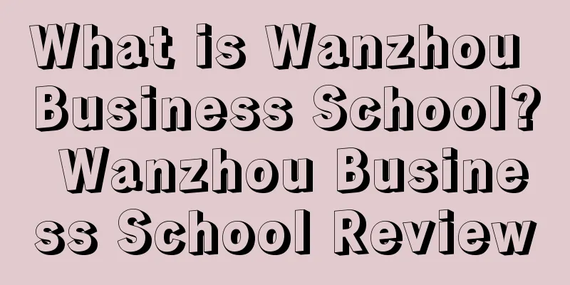 What is Wanzhou Business School? Wanzhou Business School Review