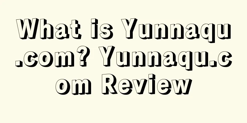 What is Yunnaqu.com? Yunnaqu.com Review