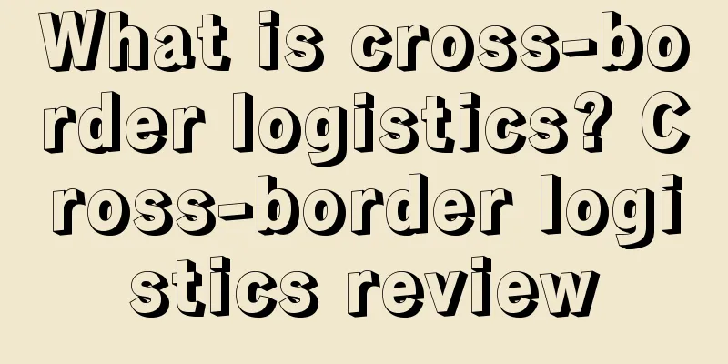 What is cross-border logistics? Cross-border logistics review