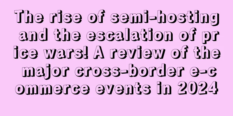 The rise of semi-hosting and the escalation of price wars! A review of the major cross-border e-commerce events in 2024