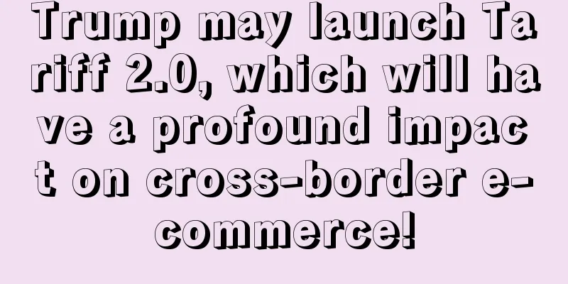 Trump may launch Tariff 2.0, which will have a profound impact on cross-border e-commerce!