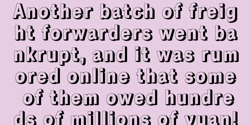 Another batch of freight forwarders went bankrupt, and it was rumored online that some of them owed hundreds of millions of yuan!