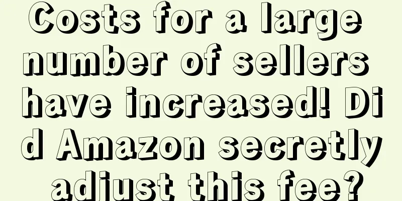 Costs for a large number of sellers have increased! Did Amazon secretly adjust this fee?