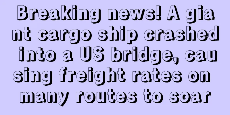 Breaking news! A giant cargo ship crashed into a US bridge, causing freight rates on many routes to soar