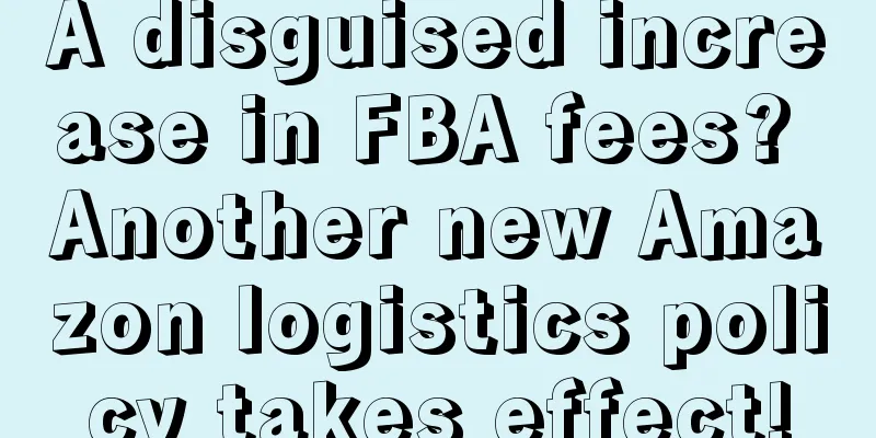 A disguised increase in FBA fees? Another new Amazon logistics policy takes effect!