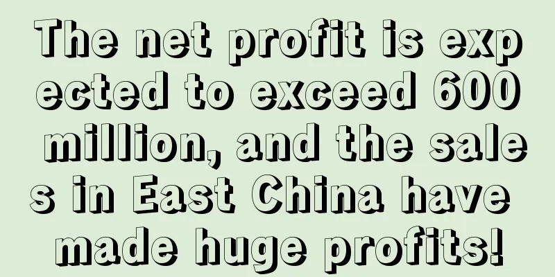 The net profit is expected to exceed 600 million, and the sales in East China have made huge profits!