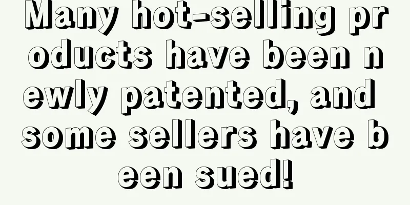 Many hot-selling products have been newly patented, and some sellers have been sued!