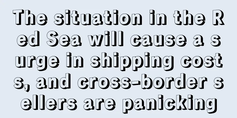 The situation in the Red Sea will cause a surge in shipping costs, and cross-border sellers are panicking