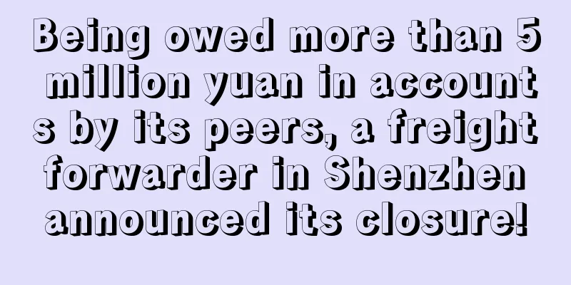 Being owed more than 5 million yuan in accounts by its peers, a freight forwarder in Shenzhen announced its closure!