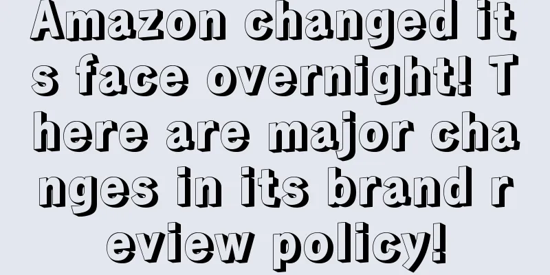 Amazon changed its face overnight! There are major changes in its brand review policy!