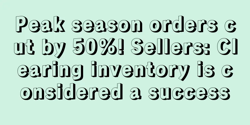 Peak season orders cut by 50%! Sellers: Clearing inventory is considered a success