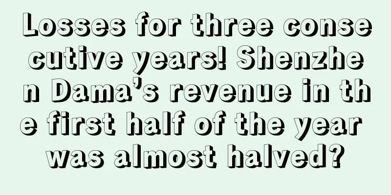 Losses for three consecutive years! Shenzhen Dama’s revenue in the first half of the year was almost halved?
