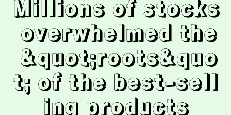 Millions of stocks overwhelmed the "roots" of the best-selling products