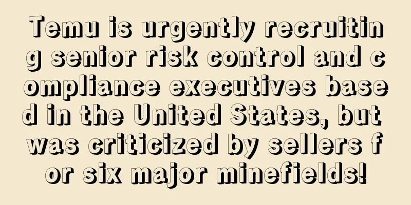 Temu is urgently recruiting senior risk control and compliance executives based in the United States, but was criticized by sellers for six major minefields!