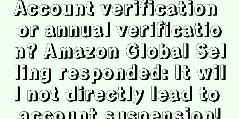 Account verification or annual verification? Amazon Global Selling responded: It will not directly lead to account suspension!