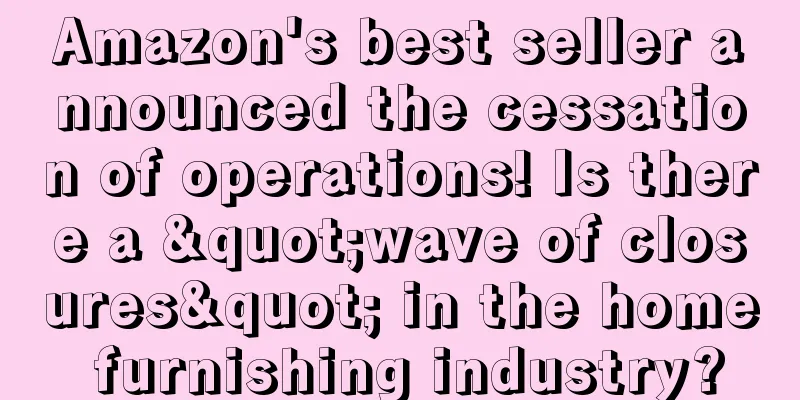 Amazon's best seller announced the cessation of operations! Is there a "wave of closures" in the home furnishing industry?