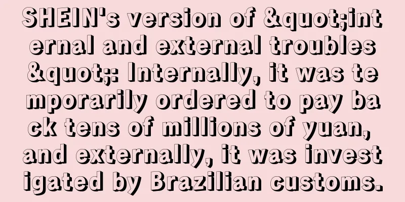 SHEIN's version of "internal and external troubles": Internally, it was temporarily ordered to pay back tens of millions of yuan, and externally, it was investigated by Brazilian customs.