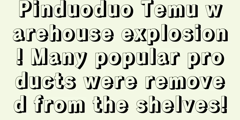 Pinduoduo Temu warehouse explosion! Many popular products were removed from the shelves!