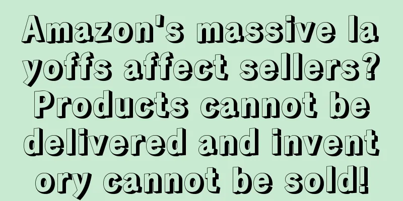 Amazon's massive layoffs affect sellers? Products cannot be delivered and inventory cannot be sold!