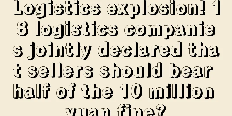 Logistics explosion! 18 logistics companies jointly declared that sellers should bear half of the 10 million yuan fine?