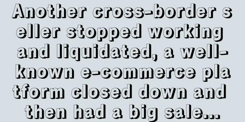 Another cross-border seller stopped working and liquidated, a well-known e-commerce platform closed down and then had a big sale...