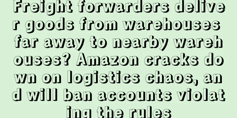 Freight forwarders deliver goods from warehouses far away to nearby warehouses? Amazon cracks down on logistics chaos, and will ban accounts violating the rules