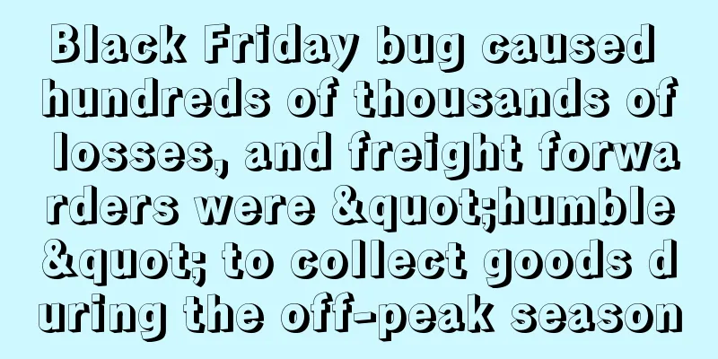 Black Friday bug caused hundreds of thousands of losses, and freight forwarders were "humble" to collect goods during the off-peak season