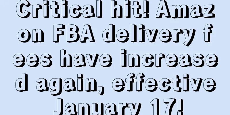 Critical hit! Amazon FBA delivery fees have increased again, effective January 17!