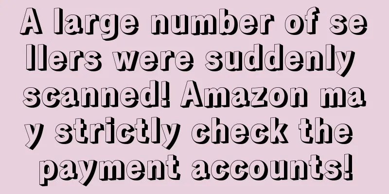 A large number of sellers were suddenly scanned! Amazon may strictly check the payment accounts!