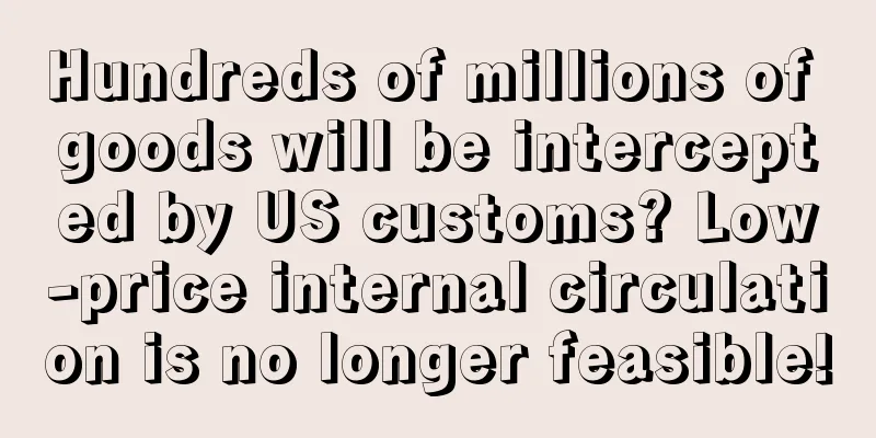 Hundreds of millions of goods will be intercepted by US customs? Low-price internal circulation is no longer feasible!