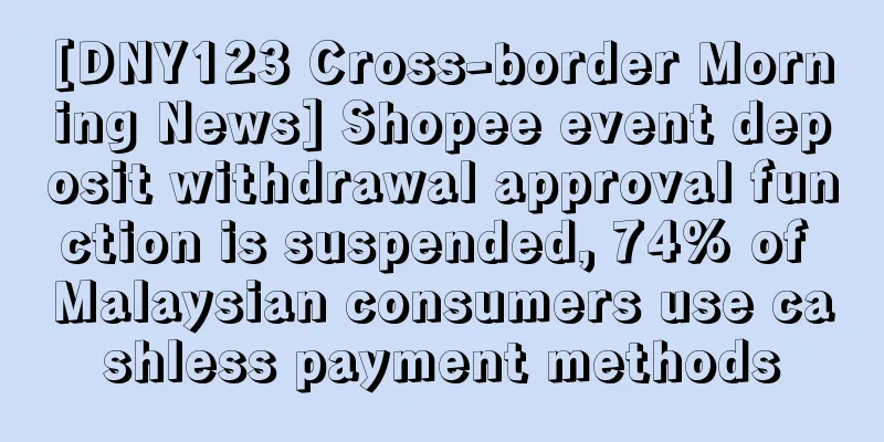 [DNY123 Cross-border Morning News] Shopee event deposit withdrawal approval function is suspended, 74% of Malaysian consumers use cashless payment methods