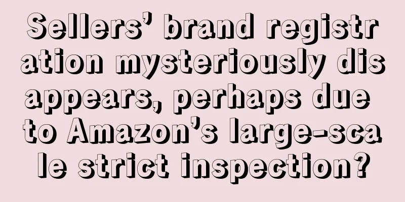 Sellers’ brand registration mysteriously disappears, perhaps due to Amazon’s large-scale strict inspection?