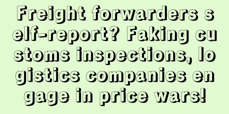 Freight forwarders self-report? Faking customs inspections, logistics companies engage in price wars!