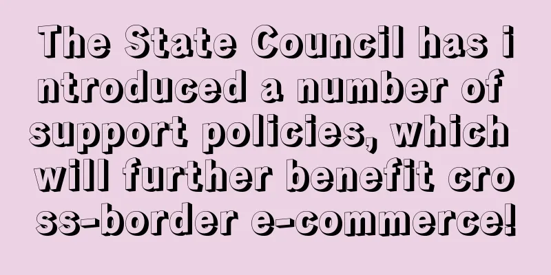 The State Council has introduced a number of support policies, which will further benefit cross-border e-commerce!