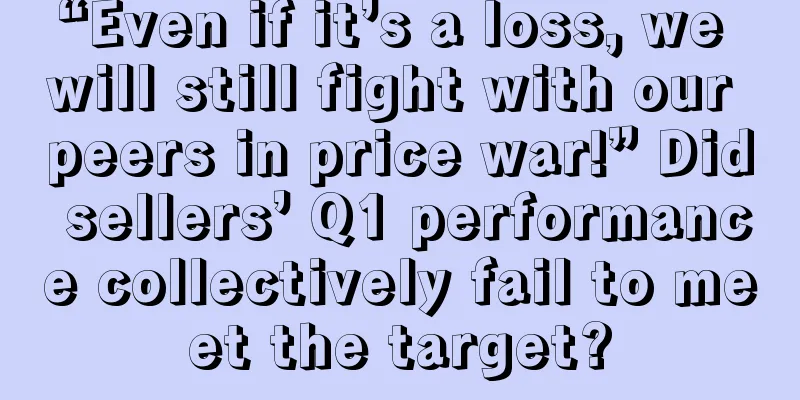 “Even if it’s a loss, we will still fight with our peers in price war!” Did sellers’ Q1 performance collectively fail to meet the target?