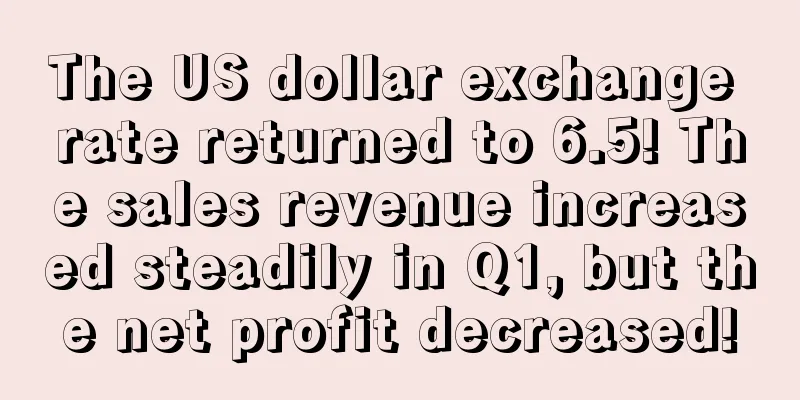 The US dollar exchange rate returned to 6.5! The sales revenue increased steadily in Q1, but the net profit decreased!