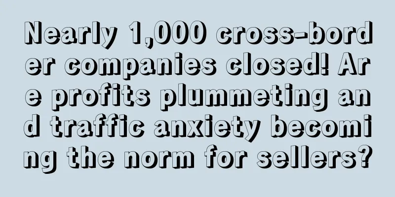 Nearly 1,000 cross-border companies closed! Are profits plummeting and traffic anxiety becoming the norm for sellers?