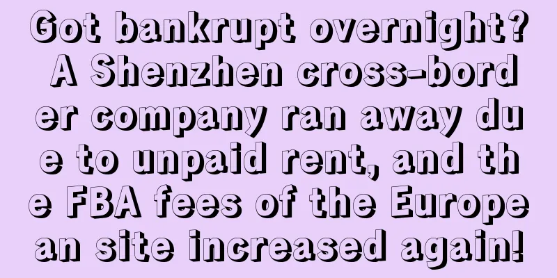 Got bankrupt overnight? A Shenzhen cross-border company ran away due to unpaid rent, and the FBA fees of the European site increased again!