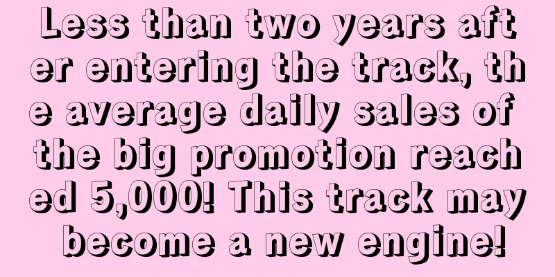 Less than two years after entering the track, the average daily sales of the big promotion reached 5,000! This track may become a new engine!